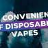 The Convenience of Disposable Vapes: Why they are the right choice